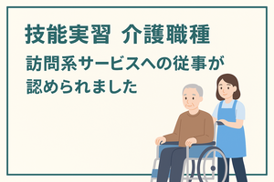 【技能実習制度・介護分野】ついに訪問系サービスが可能に！新たなステージへの画像